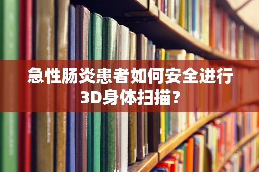 急性肠炎患者如何安全进行3D身体扫描？