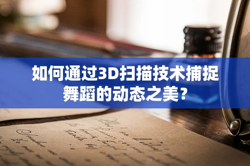 如何通过3D扫描技术捕捉舞蹈的动态之美？