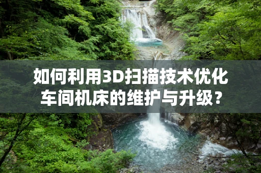 如何利用3D扫描技术优化车间机床的维护与升级？