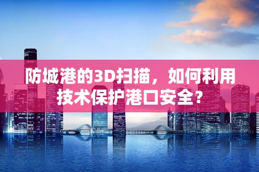 防城港的3D扫描，如何利用技术保护港口安全？