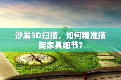 沙发3D扫描，如何精准捕捉家具细节？