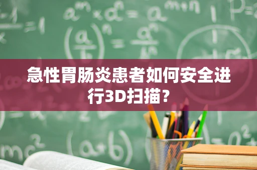 急性胃肠炎患者如何安全进行3D扫描？