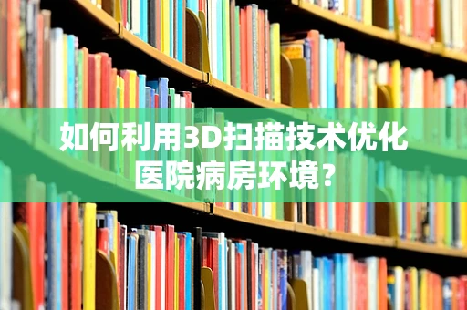 如何利用3D扫描技术优化医院病房环境？