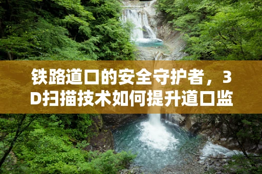 铁路道口的安全守护者，3D扫描技术如何提升道口监测精度？