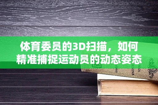 体育委员的3D扫描，如何精准捕捉运动员的动态姿态？