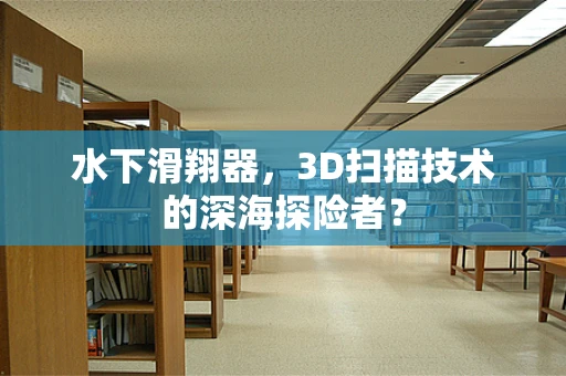 水下滑翔器，3D扫描技术的深海探险者？