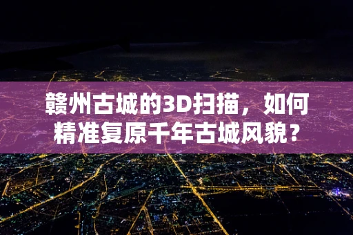 赣州古城的3D扫描，如何精准复原千年古城风貌？