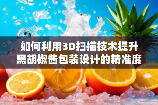 如何利用3D扫描技术提升黑胡椒酱包装设计的精准度？