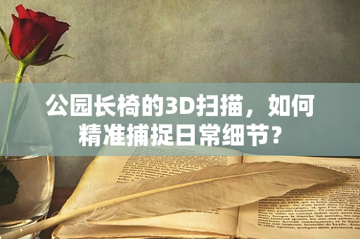 公园长椅的3D扫描，如何精准捕捉日常细节？