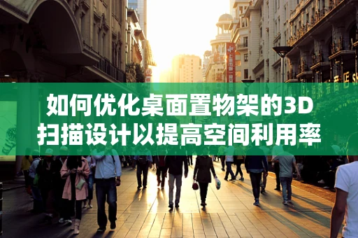 如何优化桌面置物架的3D扫描设计以提高空间利用率？