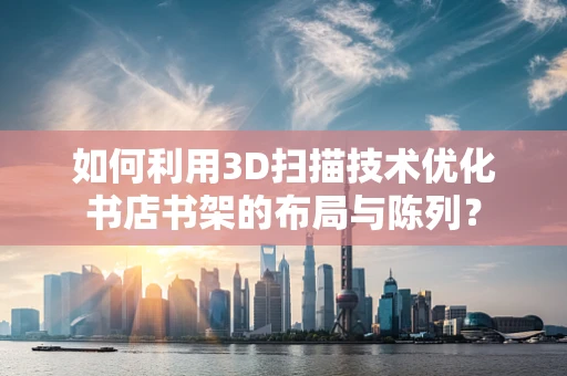 如何利用3D扫描技术优化书店书架的布局与陈列？