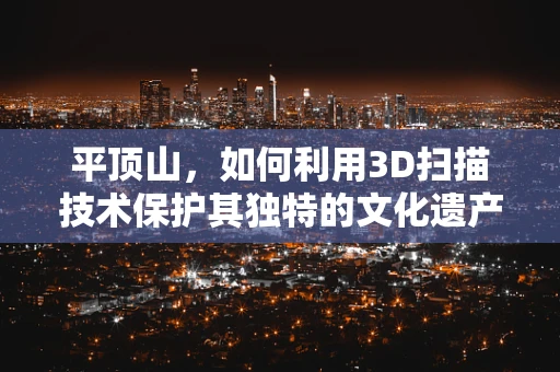 平顶山，如何利用3D扫描技术保护其独特的文化遗产？