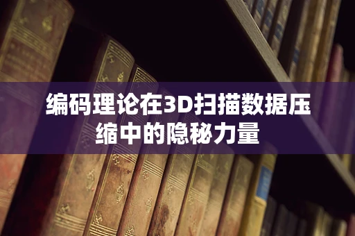编码理论在3D扫描数据压缩中的隐秘力量