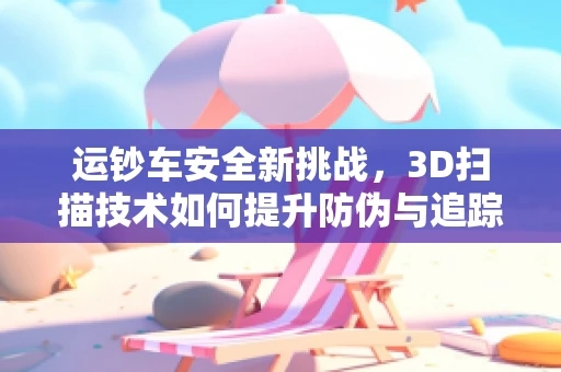 运钞车安全新挑战，3D扫描技术如何提升防伪与追踪效率？