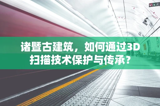 诸暨古建筑，如何通过3D扫描技术保护与传承？