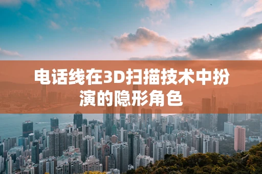 电话线在3D扫描技术中扮演的隐形角色