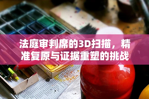 法庭审判席的3D扫描，精准复原与证据重塑的挑战
