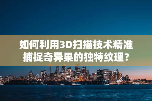 如何利用3D扫描技术精准捕捉奇异果的独特纹理？