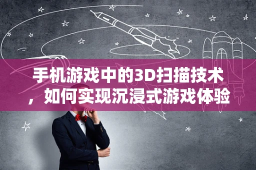 手机游戏中的3D扫描技术，如何实现沉浸式游戏体验？