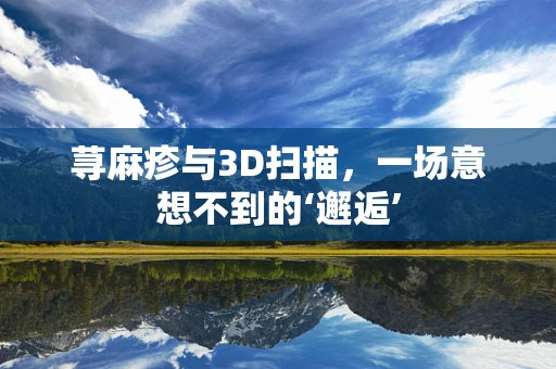 荨麻疹与3D扫描，一场意想不到的‘邂逅’