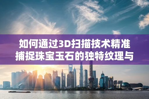 如何通过3D扫描技术精准捕捉珠宝玉石的独特纹理与细节？