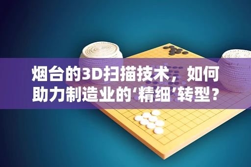 烟台的3D扫描技术，如何助力制造业的‘精细’转型？