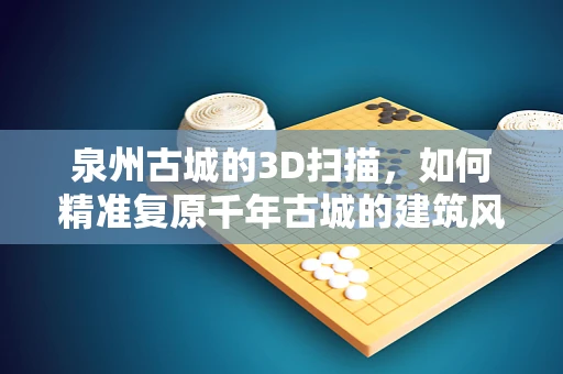 泉州古城的3D扫描，如何精准复原千年古城的建筑风貌？