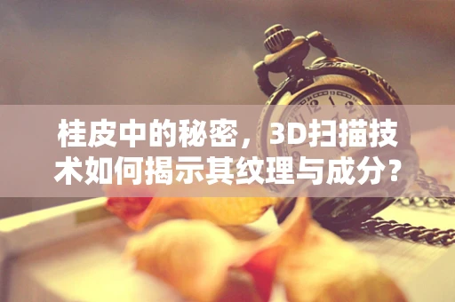 桂皮中的秘密，3D扫描技术如何揭示其纹理与成分？