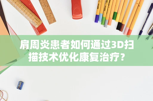 肩周炎患者如何通过3D扫描技术优化康复治疗？