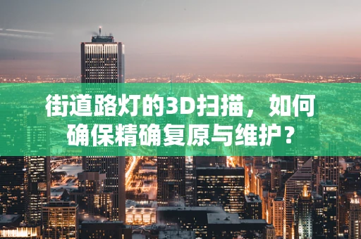街道路灯的3D扫描，如何确保精确复原与维护？