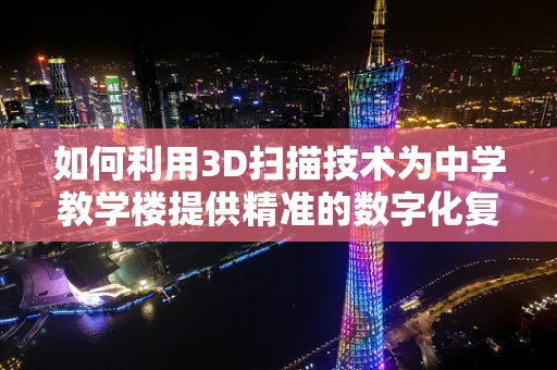 如何利用3D扫描技术为中学教学楼提供精准的数字化复原？