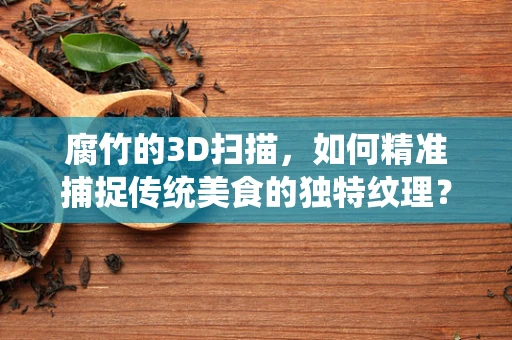 腐竹的3D扫描，如何精准捕捉传统美食的独特纹理？
