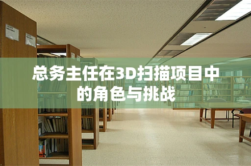 总务主任在3D扫描项目中的角色与挑战