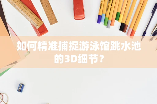 如何精准捕捉游泳馆跳水池的3D细节？