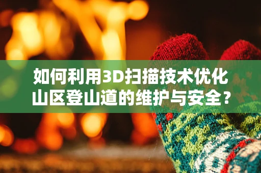 如何利用3D扫描技术优化山区登山道的维护与安全？