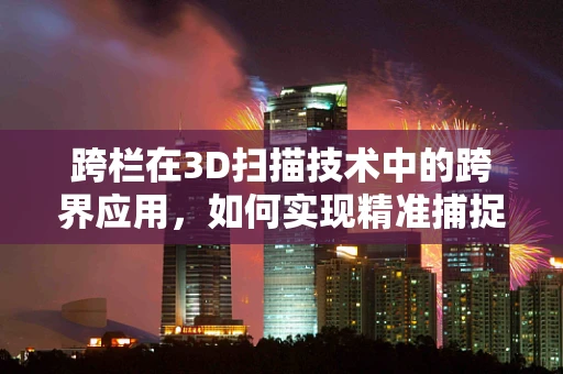 跨栏在3D扫描技术中的跨界应用，如何实现精准捕捉与动态追踪？