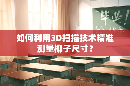 如何利用3D扫描技术精准测量椰子尺寸？
