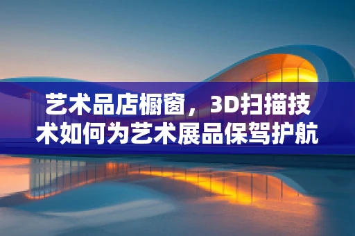 艺术品店橱窗，3D扫描技术如何为艺术展品保驾护航？