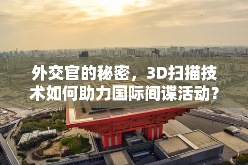 外交官的秘密，3D扫描技术如何助力国际间谍活动？
