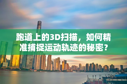 跑道上的3D扫描，如何精准捕捉运动轨迹的秘密？