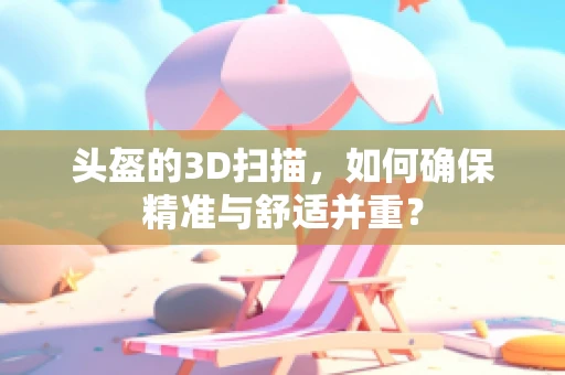 头盔的3D扫描，如何确保精准与舒适并重？