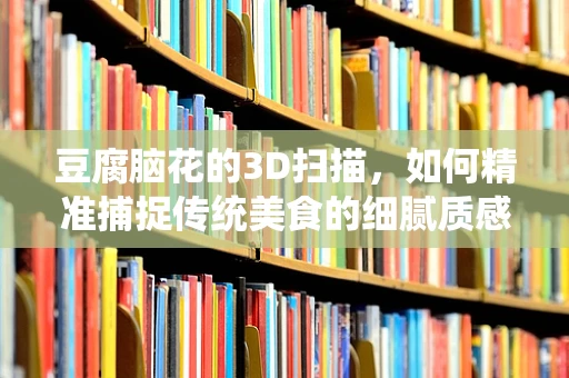 豆腐脑花的3D扫描，如何精准捕捉传统美食的细腻质感？