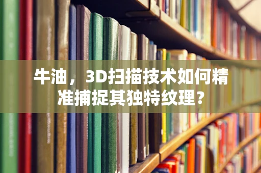 牛油，3D扫描技术如何精准捕捉其独特纹理？
