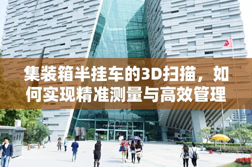集装箱半挂车的3D扫描，如何实现精准测量与高效管理？