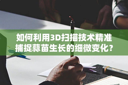 如何利用3D扫描技术精准捕捉蒜苗生长的细微变化？