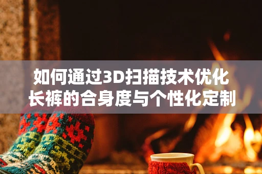 如何通过3D扫描技术优化长裤的合身度与个性化定制？