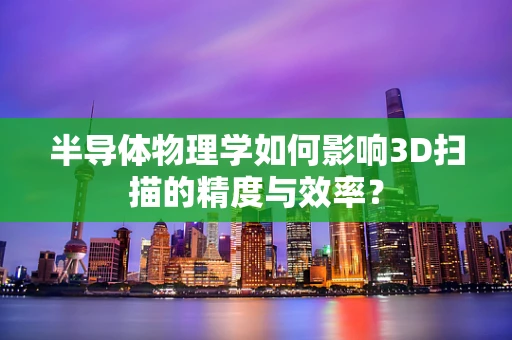 半导体物理学如何影响3D扫描的精度与效率？