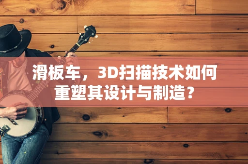 滑板车，3D扫描技术如何重塑其设计与制造？