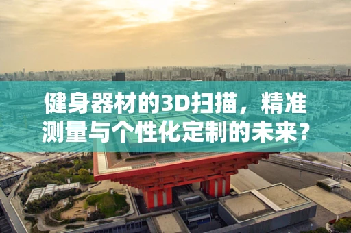 健身器材的3D扫描，精准测量与个性化定制的未来？