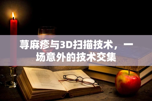 荨麻疹与3D扫描技术，一场意外的技术交集